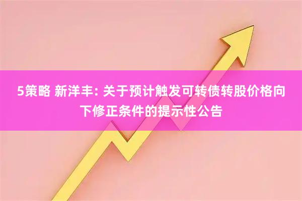 5策略 新洋丰: 关于预计触发可转债转股价格向下修正条件的提示性公告