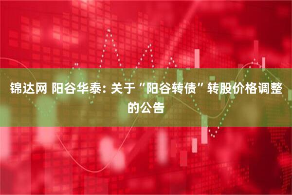 锦达网 阳谷华泰: 关于“阳谷转债”转股价格调整的公告