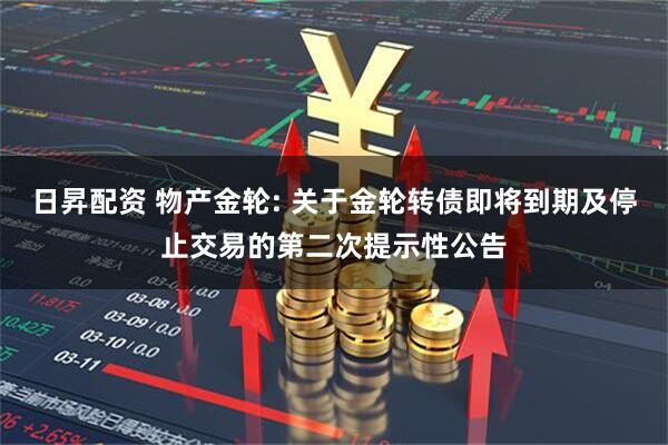 日昇配资 物产金轮: 关于金轮转债即将到期及停止交易的第二次提示性公告