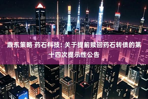 鼎东策略 药石科技: 关于提前赎回药石转债的第十四次提示性公告