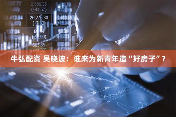 牛弘配资 吴晓波：谁来为新青年造“好房子”?