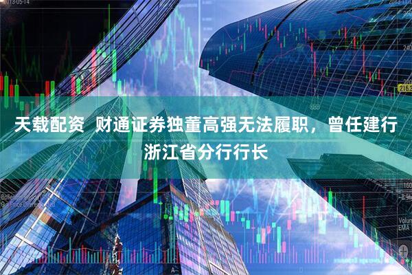 天载配资  财通证券独董高强无法履职，曾任建行浙江省分行行长