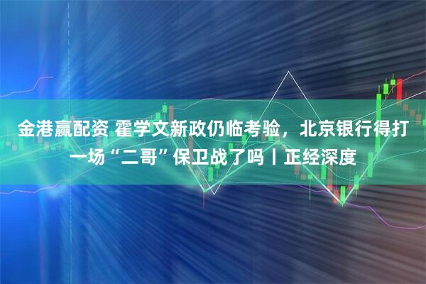 金港赢配资 霍学文新政仍临考验，北京银行得打一场“二哥”保卫战了吗丨正经深度