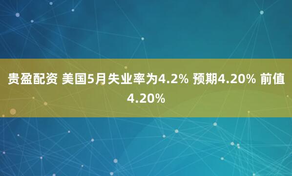 贵盈配资 美国5月失业率为4.2% 预期4.20% 前值4.20%