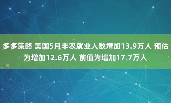 多多策略 美国5月非农就业人数增加13.9万人 预估为增加12.6万人 前值为增加17.7万人