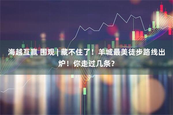 海越互赢 围观 | 藏不住了！羊城最美徒步路线出炉！你走过几条？