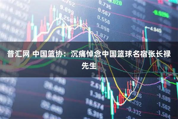 普汇网 中国篮协：沉痛悼念中国篮球名宿张长禄先生