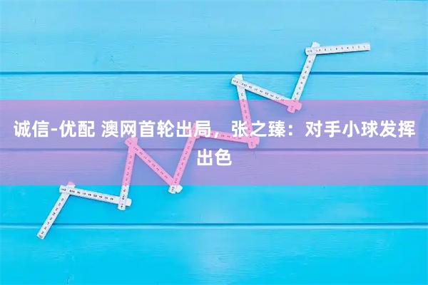 诚信-优配 澳网首轮出局，张之臻：对手小球发挥出色