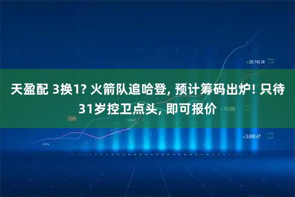 天盈配 3换1? 火箭队追哈登, 预计筹码出炉! 只待31岁控卫点头, 即可报价