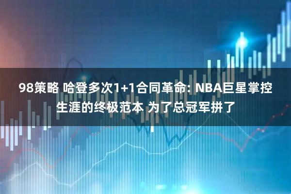 98策略 哈登多次1+1合同革命: NBA巨星掌控生涯的终极范本 为了总冠军拼了