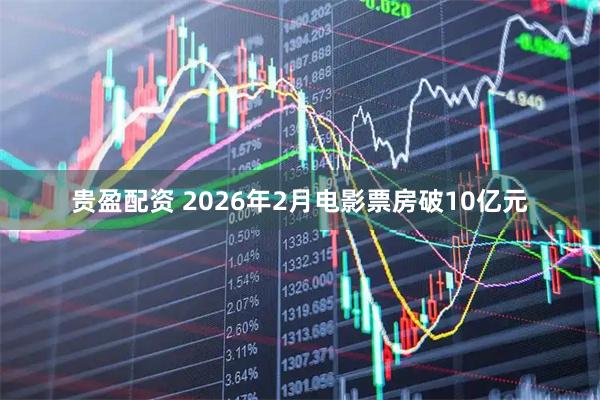 贵盈配资 2026年2月电影票房破10亿元