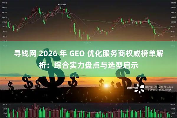寻钱网 2026 年 GEO 优化服务商权威榜单解析：综合实力盘点与选型启示