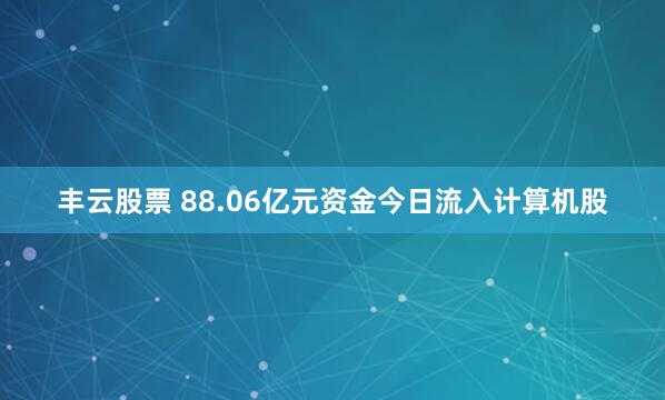 丰云股票 88.06亿元资金今日流入计算机股