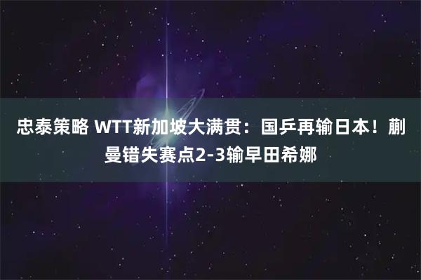 忠泰策略 WTT新加坡大满贯：国乒再输日本！蒯曼错失赛点2-3输早田希娜