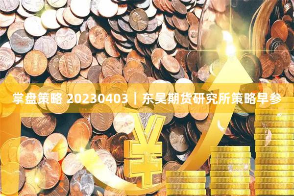 掌盘策略 20230403｜东吴期货研究所策略早参