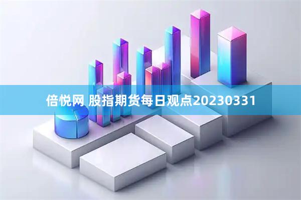 倍悦网 股指期货每日观点20230331