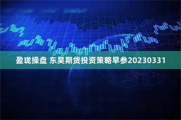 盈珑操盘 东吴期货投资策略早参20230331