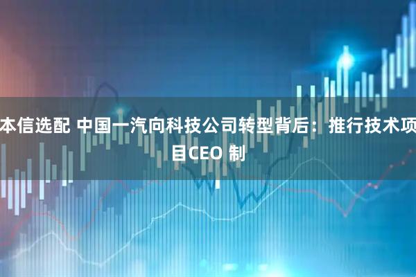 本信选配 中国一汽向科技公司转型背后：推行技术项目CEO 制