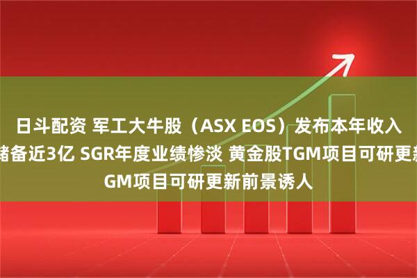 日斗配资 军工大牛股（ASX EOS）发布本年收入指引 订单储备近3亿 SGR年度业绩惨淡 黄金股TGM项目可研更新前景诱人