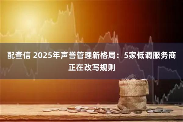 配查信 2025年声誉管理新格局：5家低调服务商正在改写规则