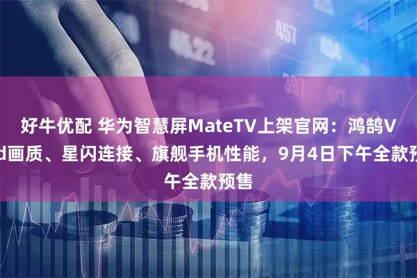 好牛优配 华为智慧屏MateTV上架官网：鸿鹄Vivid画质、星闪连接、旗舰手机性能，9月4日下午全款预售