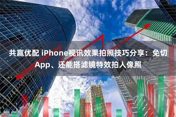 共赢优配 iPhone视讯效果拍照技巧分享：免切App、还能搭滤镜特效拍人像照